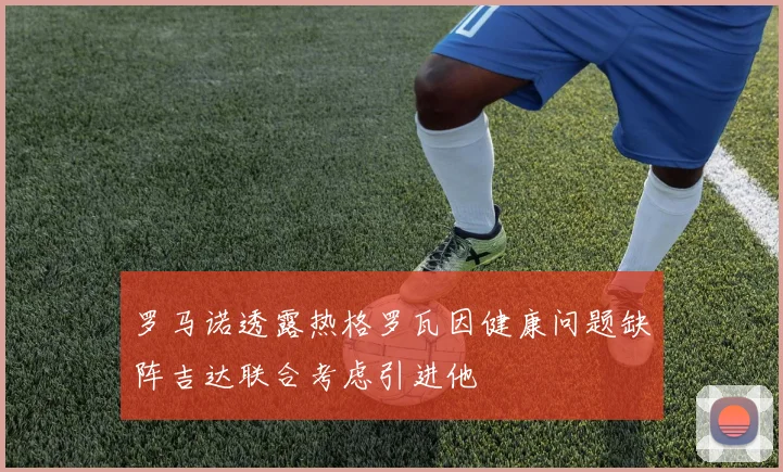 罗马诺透露热格罗瓦因健康问题缺阵吉达联合考虑引进他